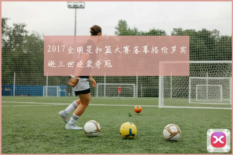 2017全明星扣篮大赛落幕格伦罗宾逊三世逆袭夺冠