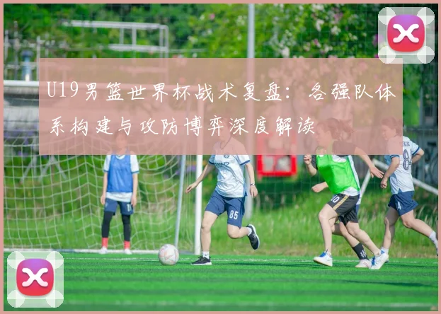 U19男篮世界杯战术复盘：各强队体系构建与攻防博弈深度解读