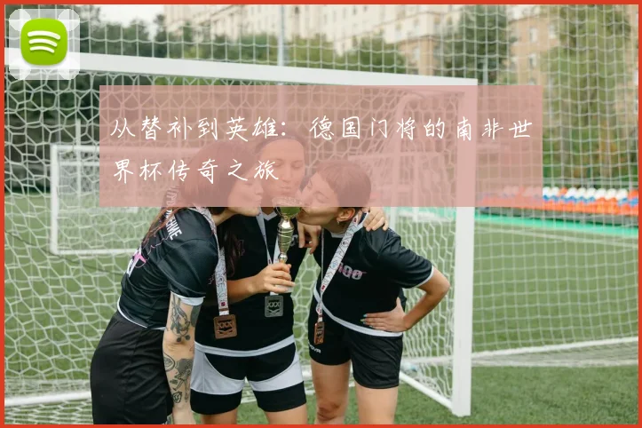 从替补到英雄：德国门将的南非世界杯传奇之旅