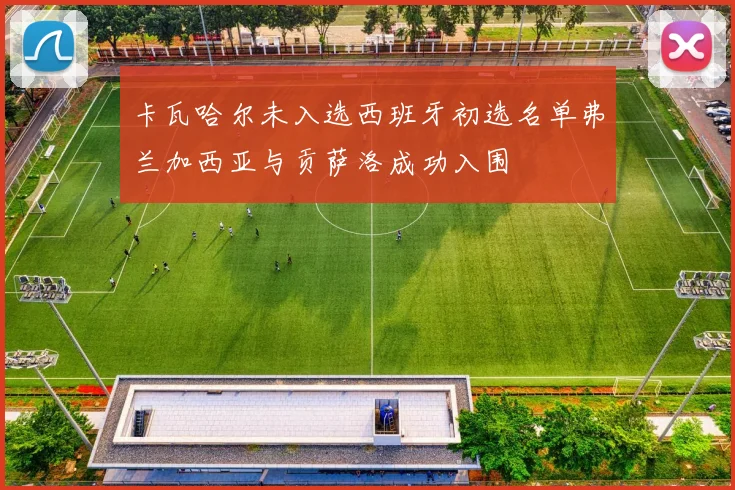 卡瓦哈尔未入选西班牙初选名单弗兰加西亚与贡萨洛成功入围