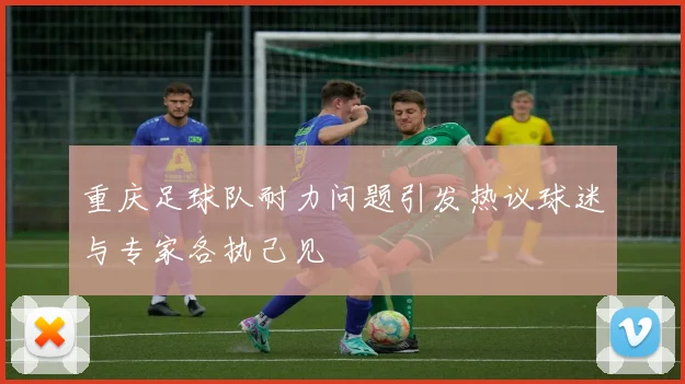 重庆足球队耐力问题引发热议球迷与专家各执己见