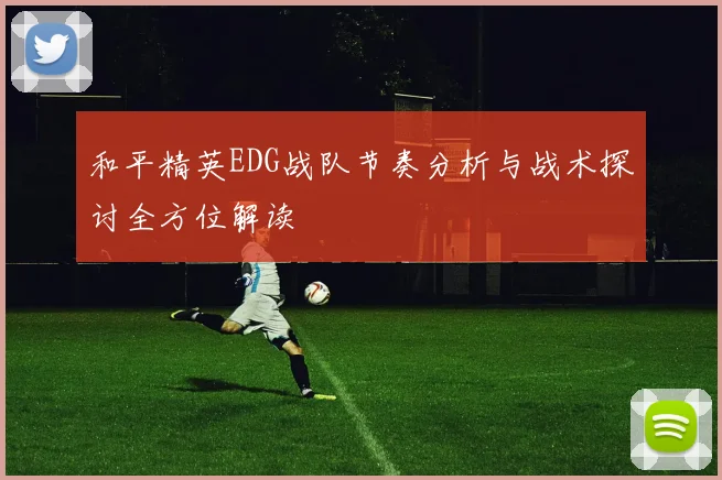 和平精英EDG战队节奏分析与战术探讨全方位解读