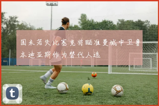 国米若失比塞克将瞄准曼城中卫鲁本迪亚斯作为替代人选