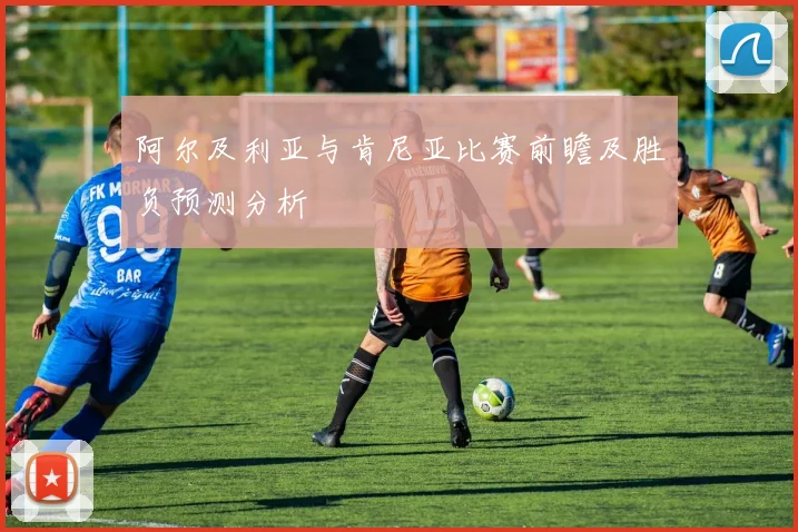 阿尔及利亚与肯尼亚比赛前瞻及胜负预测分析