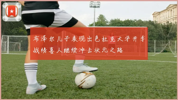 布泽尔儿子表现出色杜克大学开季战绩喜人继续冲击状元之路