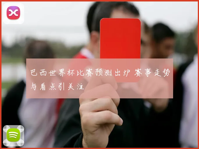 巴西世界杯比赛预测出炉 赛事走势与看点引关注