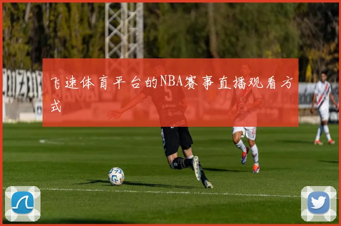 飞速体育平台的NBA赛事直播观看方式