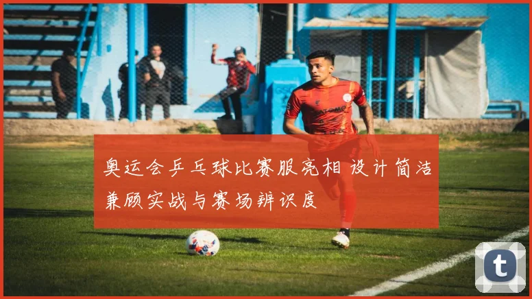 奥运会乒乓球比赛服亮相 设计简洁兼顾实战与赛场辨识度