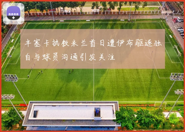 丰塞卡执教米兰首日遭伊布驱逐独自与球员沟通引发关注