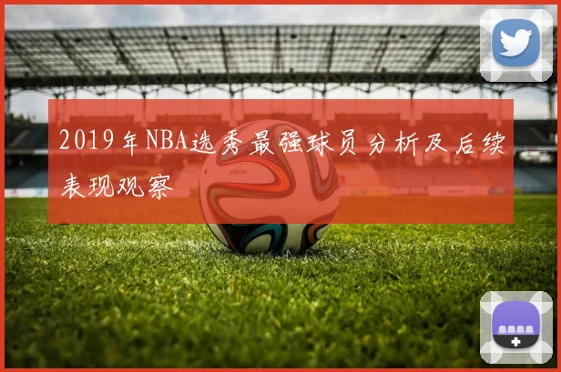 2019年NBA选秀最强球员分析及后续表现观察