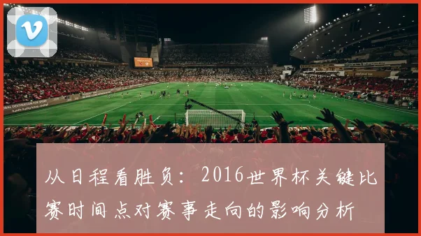 从日程看胜负：2016世界杯关键比赛时间点对赛事走向的影响分析