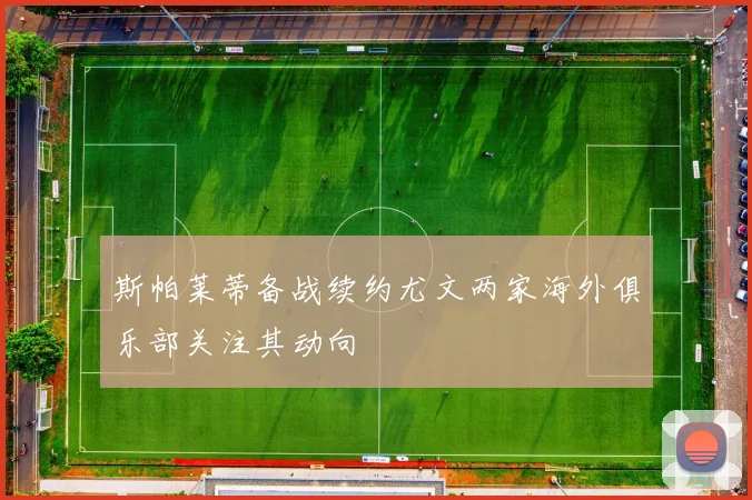 斯帕莱蒂备战续约尤文两家海外俱乐部关注其动向