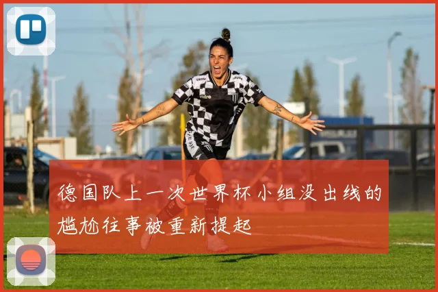 德国队上一次世界杯小组没出线的尴尬往事被重新提起